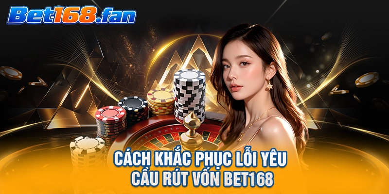 Cách khắc phục lỗi yêu cầu rút vốn BET168